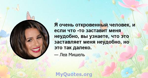 Я очень откровенный человек, и если что -то заставит меня неудобно, вы узнаете, что это заставляет меня неудобно, но это так далеко.