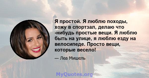 Я простой. Я люблю походы, хожу в спортзал, делаю что -нибудь простые вещи. Я люблю быть на улице, я люблю езду на велосипеде. Просто вещи, которые весело!