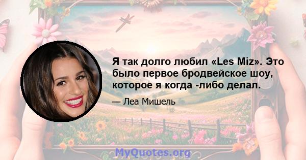 Я так долго любил «Les Miz». Это было первое бродвейское шоу, которое я когда -либо делал.