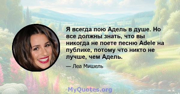 Я всегда пою Адель в душе. Но все должны знать, что вы никогда не поете песню Adele на публике, потому что никто не лучше, чем Адель.