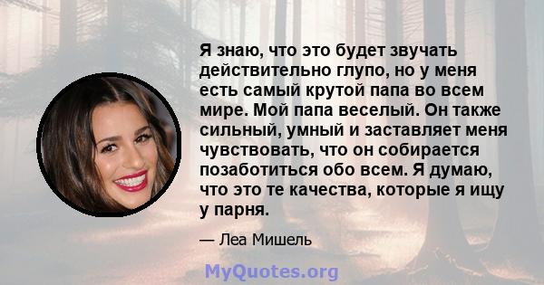 Я знаю, что это будет звучать действительно глупо, но у меня есть самый крутой папа во всем мире. Мой папа веселый. Он также сильный, умный и заставляет меня чувствовать, что он собирается позаботиться обо всем. Я