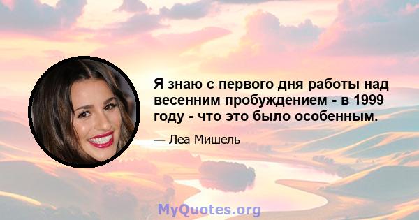 Я знаю с первого дня работы над весенним пробуждением - в 1999 году - что это было особенным.