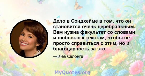 Дело в Сондхейме в том, что он становится очень церебральным. Вам нужна факультет со словами и любовью к текстам, чтобы не просто справиться с этим, но и благодарность за это.