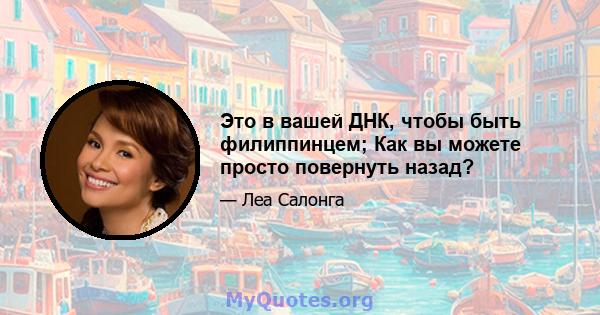 Это в вашей ДНК, чтобы быть филиппинцем; Как вы можете просто повернуть назад?