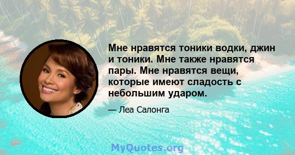 Мне нравятся тоники водки, джин и тоники. Мне также нравятся пары. Мне нравятся вещи, которые имеют сладость с небольшим ударом.