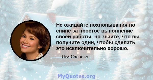 Не ожидайте похлопывания по спине за простое выполнение своей работы, но знайте, что вы получите один, чтобы сделать это исключительно хорошо.