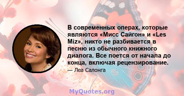 В современных операх, которые являются «Мисс Сайгон» и «Les Miz», никто не разбивается в песню из обычного книжного диалога. Все поется от начала до конца, включая рецензирование.