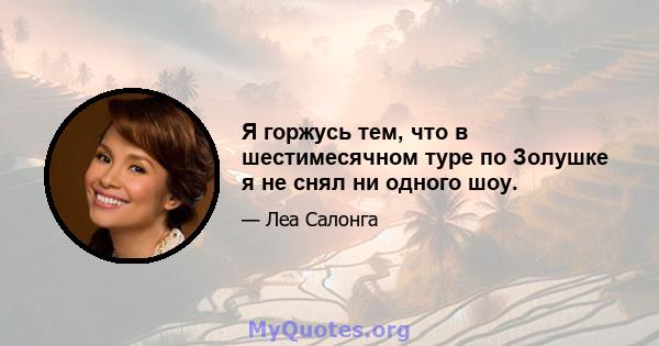 Я горжусь тем, что в шестимесячном туре по Золушке я не снял ни одного шоу.