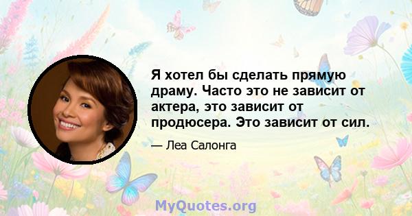 Я хотел бы сделать прямую драму. Часто это не зависит от актера, это зависит от продюсера. Это зависит от сил.