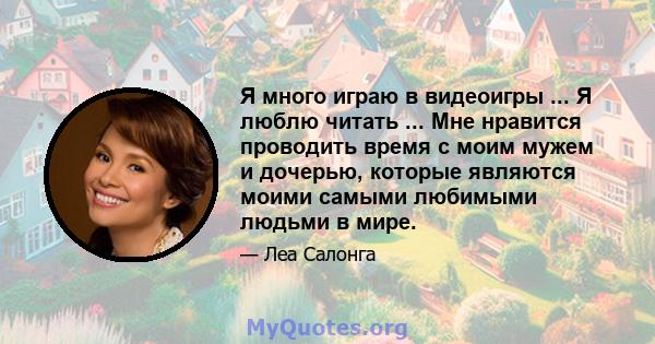 Я много играю в видеоигры ... Я люблю читать ... Мне нравится проводить время с моим мужем и дочерью, которые являются моими самыми любимыми людьми в мире.