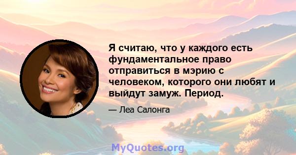 Я считаю, что у каждого есть фундаментальное право отправиться в мэрию с человеком, которого они любят и выйдут замуж. Период.