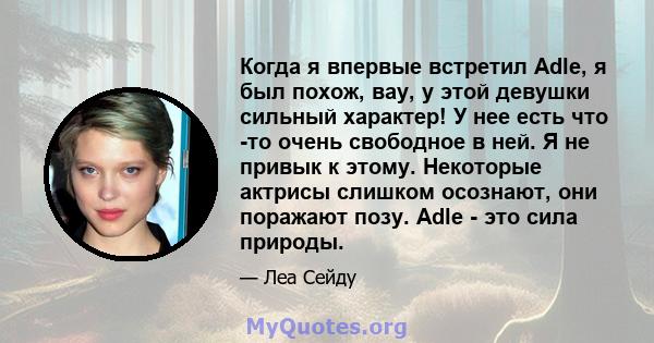 Когда я впервые встретил Adle, я был похож, вау, у этой девушки сильный характер! У нее есть что -то очень свободное в ней. Я не привык к этому. Некоторые актрисы слишком осознают, они поражают позу. Adle - это сила