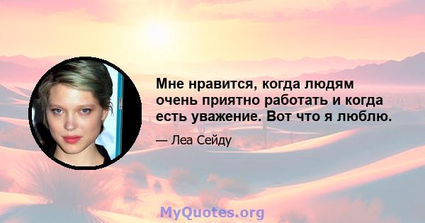 Мне нравится, когда людям очень приятно работать и когда есть уважение. Вот что я люблю.