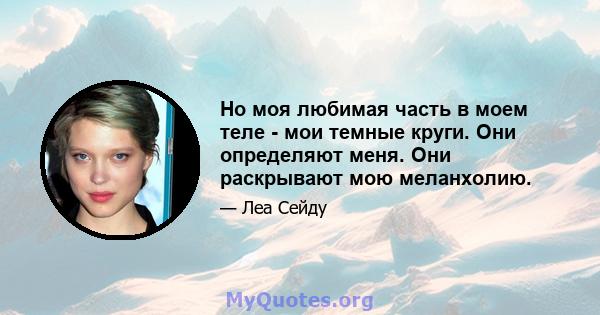 Но моя любимая часть в моем теле - мои темные круги. Они определяют меня. Они раскрывают мою меланхолию.