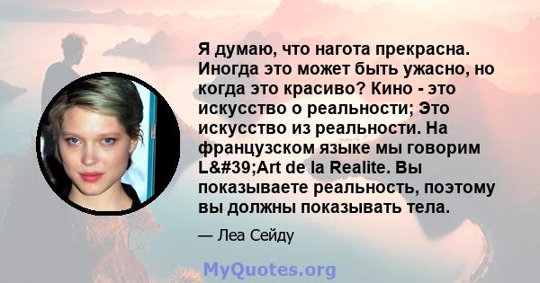 Я думаю, что нагота прекрасна. Иногда это может быть ужасно, но когда это красиво? Кино - это искусство о реальности; Это искусство из реальности. На французском языке мы говорим L'Art de la Realite. Вы показываете