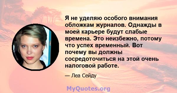 Я не уделяю особого внимания обложкам журналов. Однажды в моей карьере будут слабые времена. Это неизбежно, потому что успех временный. Вот почему вы должны сосредоточиться на этой очень налоговой работе.