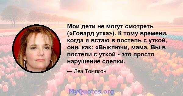 Мои дети не могут смотреть («Говард утка»). К тому времени, когда я встаю в постель с уткой, они, как: «Выключи, мама. Вы в постели с уткой - это просто нарушение сделки.