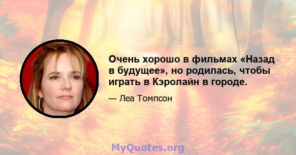 Очень хорошо в фильмах «Назад в будущее», но родилась, чтобы играть в Кэролайн в городе.