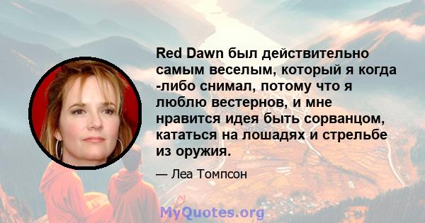 Red Dawn был действительно самым веселым, который я когда -либо снимал, потому что я люблю вестернов, и мне нравится идея быть сорванцом, кататься на лошадях и стрельбе из оружия.