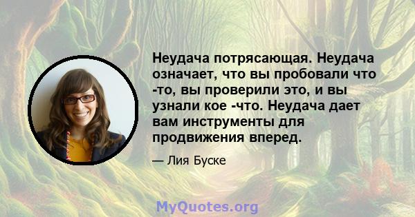 Неудача потрясающая. Неудача означает, что вы пробовали что -то, вы проверили это, и вы узнали кое -что. Неудача дает вам инструменты для продвижения вперед.