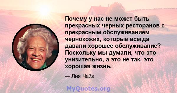 Почему у нас не может быть прекрасных черных ресторанов с прекрасным обслуживанием чернокожих, которые всегда давали хорошее обслуживание? Поскольку мы думали, что это унизительно, а это не так, это хорошая жизнь.