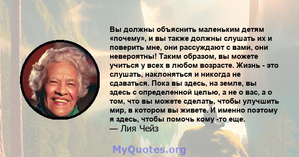 Вы должны объяснить маленьким детям «почему», и вы также должны слушать их и поверить мне, они рассуждают с вами, они невероятны! Таким образом, вы можете учиться у всех в любом возрасте. Жизнь - это слушать,