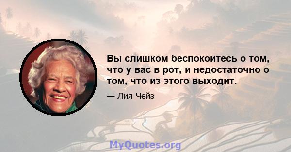 Вы слишком беспокоитесь о том, что у вас в рот, и недостаточно о том, что из этого выходит.