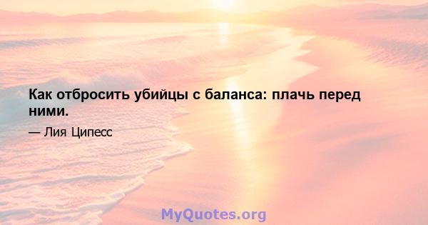 Как отбросить убийцы с баланса: плачь перед ними.