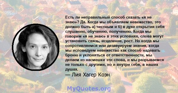 Есть ли неправильный способ сказать «я не знаю»? Да. Когда мы объявляем невежество, это должно быть а) честным и б) в духе открытия себя слушанию, обучению, получению. Когда мы говорим «я не знаю» в этих условиях, слова 