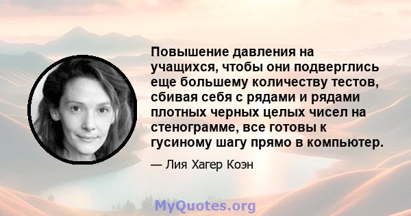 Повышение давления на учащихся, чтобы они подверглись еще большему количеству тестов, сбивая себя с рядами и рядами плотных черных целых чисел на стенограмме, все готовы к гусиному шагу прямо в компьютер.