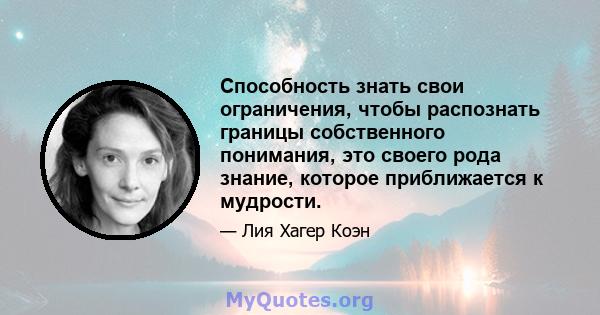 Способность знать свои ограничения, чтобы распознать границы собственного понимания, это своего рода знание, которое приближается к мудрости.