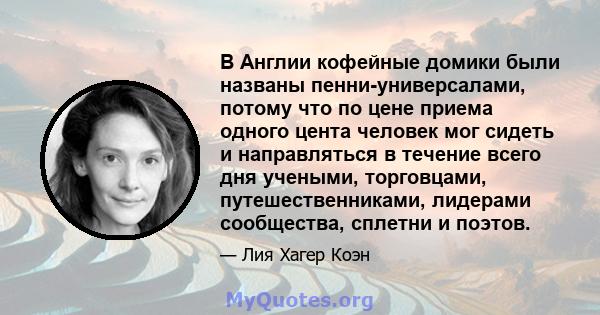 В Англии кофейные домики были названы пенни-универсалами, потому что по цене приема одного цента человек мог сидеть и направляться в течение всего дня учеными, торговцами, путешественниками, лидерами сообщества, сплетни 