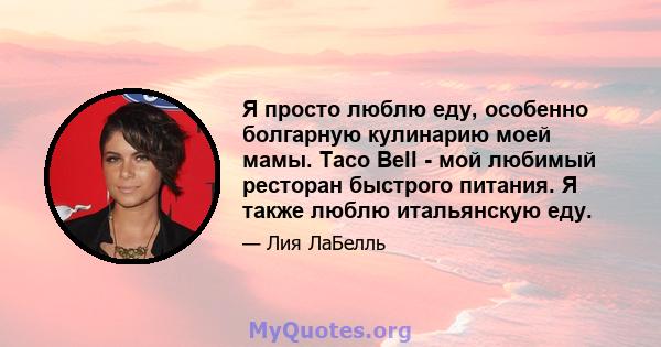 Я просто люблю еду, особенно болгарную кулинарию моей мамы. Taco Bell - мой любимый ресторан быстрого питания. Я также люблю итальянскую еду.