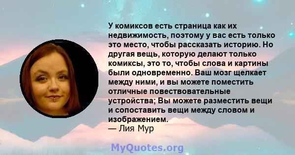 У комиксов есть страница как их недвижимость, поэтому у вас есть только это место, чтобы рассказать историю. Но другая вещь, которую делают только комиксы, это то, чтобы слова и картины были одновременно. Ваш мозг