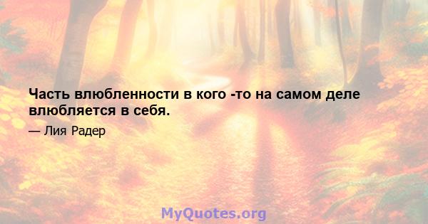 Часть влюбленности в кого -то на самом деле влюбляется в себя.