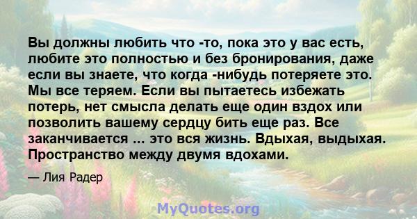 Вы должны любить что -то, пока это у вас есть, любите это полностью и без бронирования, даже если вы знаете, что когда -нибудь потеряете это. Мы все теряем. Если вы пытаетесь избежать потерь, нет смысла делать еще один