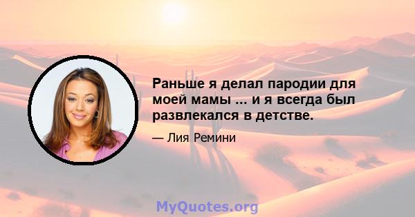 Раньше я делал пародии для моей мамы ... и я всегда был развлекался в детстве.