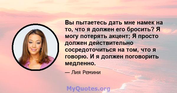 Вы пытаетесь дать мне намек на то, что я должен его бросить? Я могу потерять акцент; Я просто должен действительно сосредоточиться на том, что я говорю. И я должен поговорить медленно.