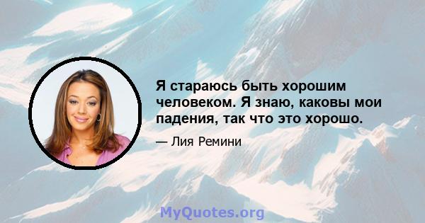 Я стараюсь быть хорошим человеком. Я знаю, каковы мои падения, так что это хорошо.