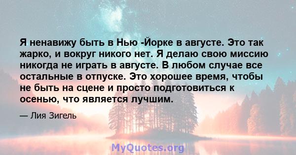 Я ненавижу быть в Нью -Йорке в августе. Это так жарко, и вокруг никого нет. Я делаю свою миссию никогда не играть в августе. В любом случае все остальные в отпуске. Это хорошее время, чтобы не быть на сцене и просто