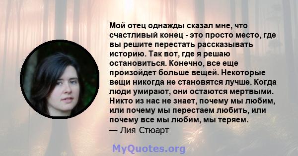 Мой отец однажды сказал мне, что счастливый конец - это просто место, где вы решите перестать рассказывать историю. Так вот, где я решаю остановиться. Конечно, все еще произойдет больше вещей. Некоторые вещи никогда не