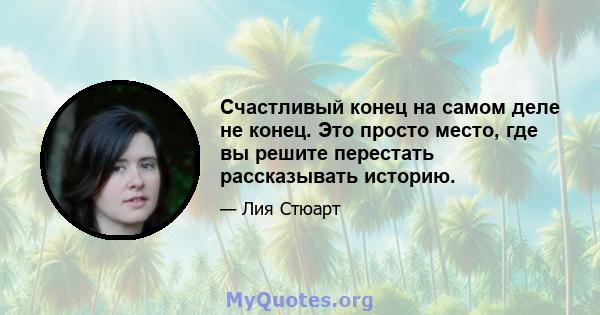 Счастливый конец на самом деле не конец. Это просто место, где вы решите перестать рассказывать историю.