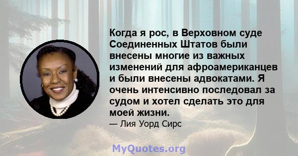 Когда я рос, в Верховном суде Соединенных Штатов были внесены многие из важных изменений для афроамериканцев и были внесены адвокатами. Я очень интенсивно последовал за судом и хотел сделать это для моей жизни.