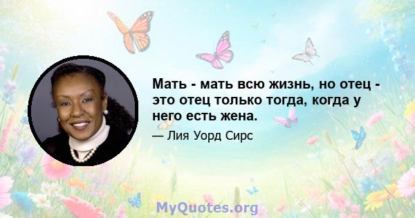 Мать - мать всю жизнь, но отец - это отец только тогда, когда у него есть жена.