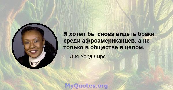 Я хотел бы снова видеть браки среди афроамериканцев, а не только в обществе в целом.