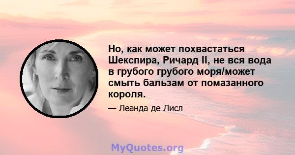 Но, как может похвастаться Шекспира, Ричард II, не вся вода в грубого грубого моря/может смыть бальзам от помазанного короля.