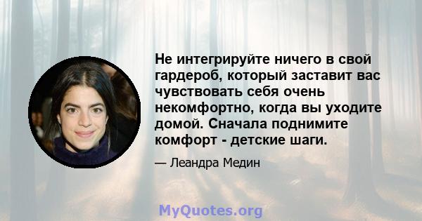 Не интегрируйте ничего в свой гардероб, который заставит вас чувствовать себя очень некомфортно, когда вы уходите домой. Сначала поднимите комфорт - детские шаги.