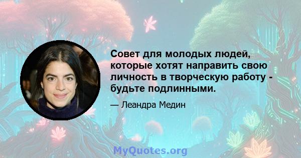 Совет для молодых людей, которые хотят направить свою личность в творческую работу - будьте подлинными.