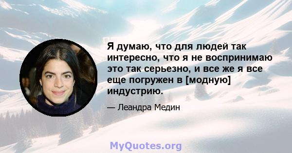 Я думаю, что для людей так интересно, что я не воспринимаю это так серьезно, и все же я все еще погружен в [модную] индустрию.