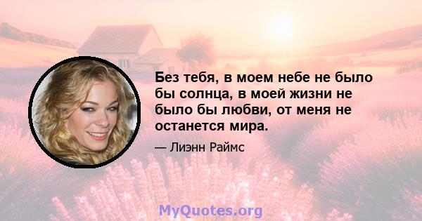 Без тебя, в моем небе не было бы солнца, в моей жизни не было бы любви, от меня не останется мира.